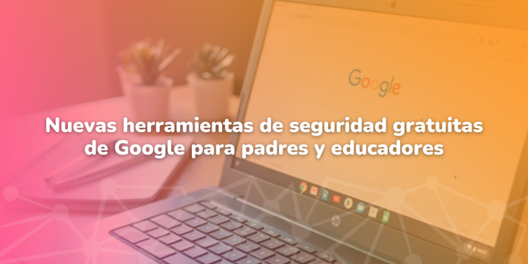Nuevas herramientas de seguridad gratuitas de Google para padres y educadores
