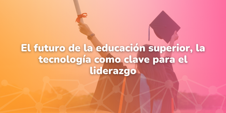 El futuro de la educación superior, la tecnología como clave para el liderazgo